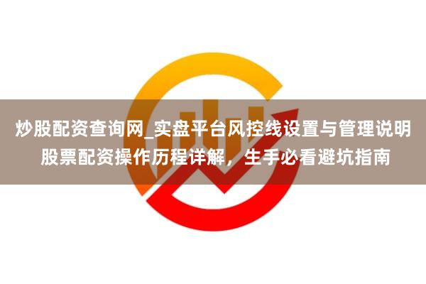 炒股配资查询网_实盘平台风控线设置与管理说明 股票配资操作历程详解，生手必看避坑指南