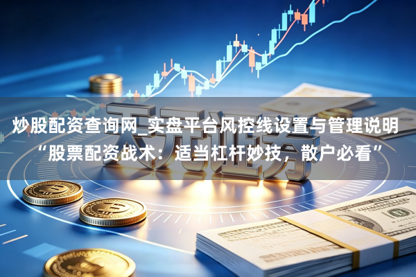 炒股配资查询网_实盘平台风控线设置与管理说明 “股票配资战术：适当杠杆妙技，散户必看”