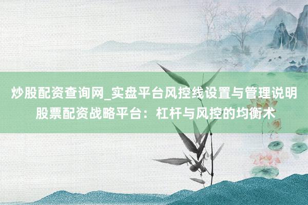 炒股配资查询网_实盘平台风控线设置与管理说明 股票配资战略平台：杠杆与风控的均衡术