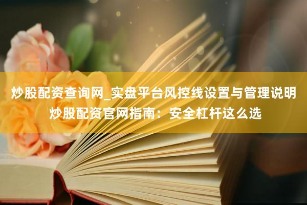 炒股配资查询网_实盘平台风控线设置与管理说明 炒股配资官网指南：安全杠杆这么选