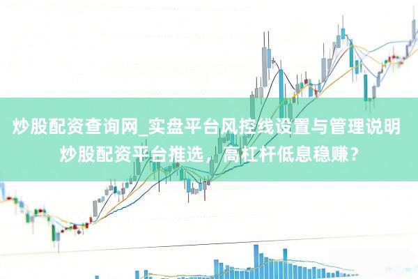 炒股配资查询网_实盘平台风控线设置与管理说明 炒股配资平台推选，高杠杆低息稳赚？