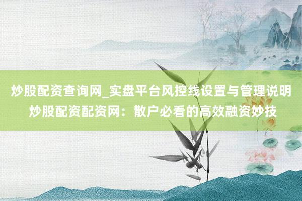炒股配资查询网_实盘平台风控线设置与管理说明 炒股配资配资网：散户必看的高效融资妙技