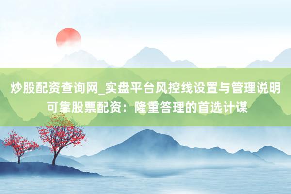 炒股配资查询网_实盘平台风控线设置与管理说明 可靠股票配资：隆重答理的首选计谋
