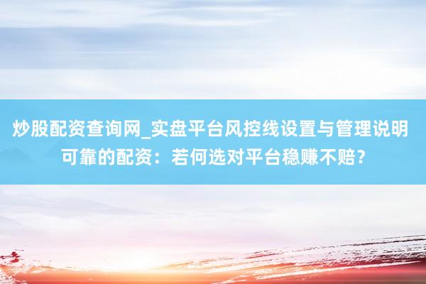 炒股配资查询网_实盘平台风控线设置与管理说明 可靠的配资：若何选对平台稳赚不赔？