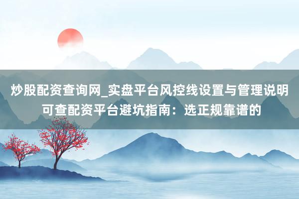 炒股配资查询网_实盘平台风控线设置与管理说明 可查配资平台避坑指南：选正规靠谱的
