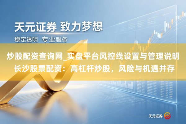 炒股配资查询网_实盘平台风控线设置与管理说明 长沙股票配资：高杠杆炒股，风险与机遇并存