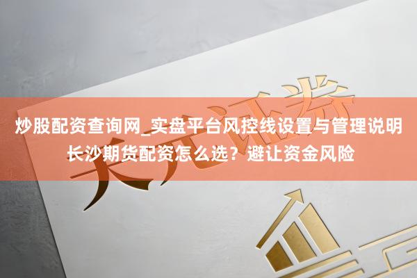 炒股配资查询网_实盘平台风控线设置与管理说明 长沙期货配资怎么选？避让资金风险