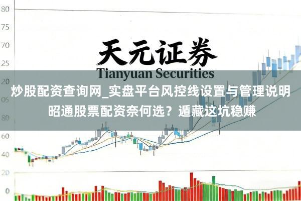 炒股配资查询网_实盘平台风控线设置与管理说明 昭通股票配资奈何选?遁藏这坑稳赚