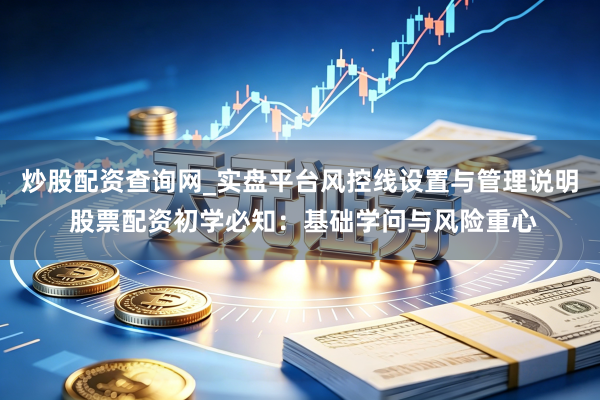炒股配资查询网_实盘平台风控线设置与管理说明 股票配资初学必知：基础学问与风险重心