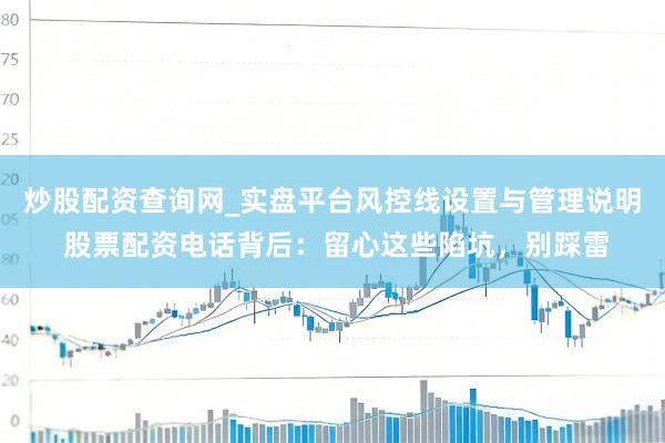 炒股配资查询网_实盘平台风控线设置与管理说明 股票配资电话背后：留心这些陷坑，别踩雷