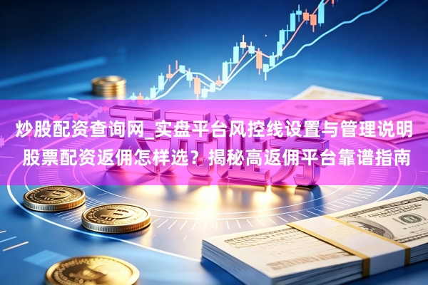 炒股配资查询网_实盘平台风控线设置与管理说明 股票配资返佣怎样选？揭秘高返佣平台靠谱指南