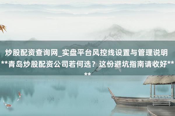 炒股配资查询网_实盘平台风控线设置与管理说明 **青岛炒股配资公司若何选？这份避坑指南请收好**