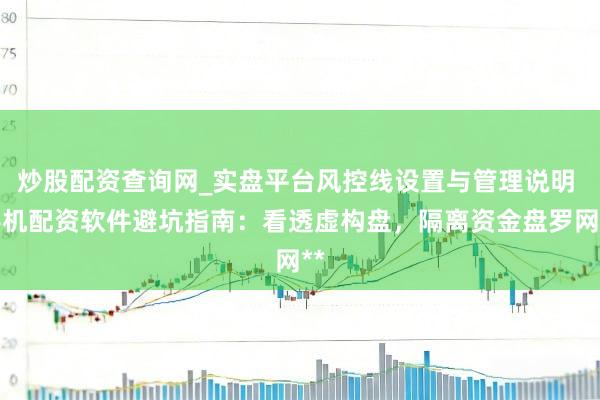 炒股配资查询网_实盘平台风控线设置与管理说明 手机配资软件避坑指南：看透虚构盘，隔离资金盘罗网**