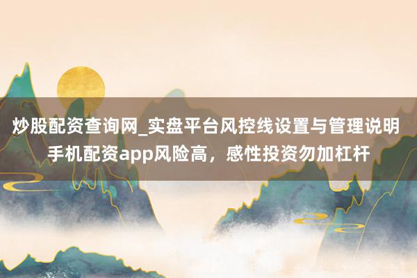 炒股配资查询网_实盘平台风控线设置与管理说明 手机配资app风险高，感性投资勿加杠杆