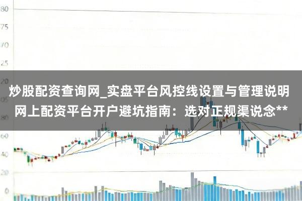 炒股配资查询网_实盘平台风控线设置与管理说明 网上配资平台开户避坑指南：选对正规渠说念**