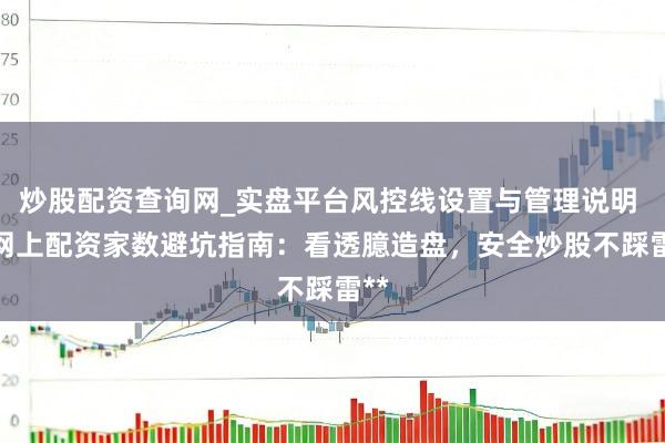 炒股配资查询网_实盘平台风控线设置与管理说明 **网上配资家数避坑指南：看透臆造盘，安全炒股不踩雷**