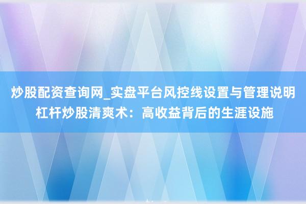 炒股配资查询网_实盘平台风控线设置与管理说明 杠杆炒股清爽术：高收益背后的生涯设施