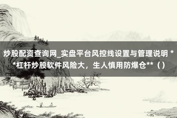 炒股配资查询网_实盘平台风控线设置与管理说明 **杠杆炒股软件风险大，生人慎用防爆仓**（）