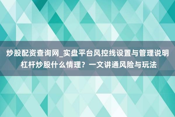 炒股配资查询网_实盘平台风控线设置与管理说明 杠杆炒股什么情理?一文讲通风险与玩法
