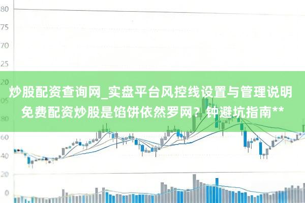 炒股配资查询网_实盘平台风控线设置与管理说明 免费配资炒股是馅饼依然罗网？钟避坑指南**
