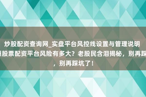炒股配资查询网_实盘平台风控线设置与管理说明 > 苏州股票配资平台风险有多大？老股民含泪揭秘，别再踩坑了！