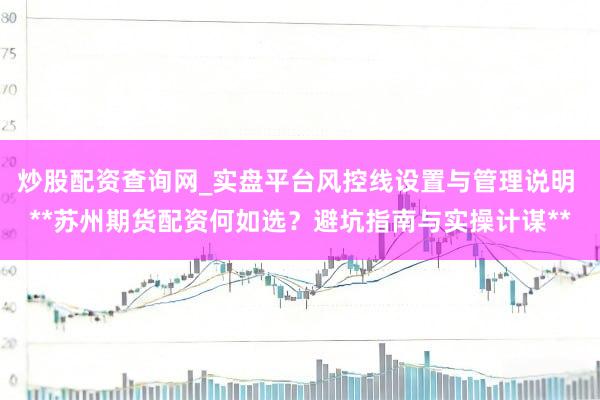 炒股配资查询网_实盘平台风控线设置与管理说明 **苏州期货配资何如选？避坑指南与实操计谋**