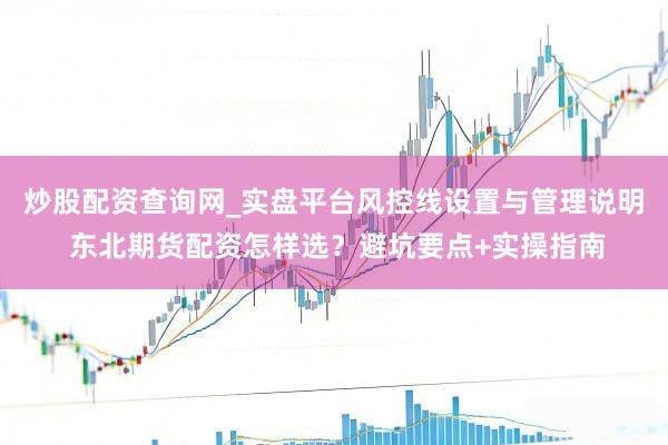 炒股配资查询网_实盘平台风控线设置与管理说明 东北期货配资怎样选？避坑要点+实操指南