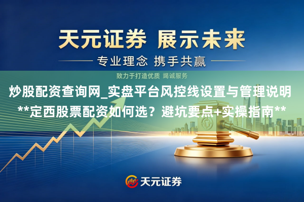 炒股配资查询网_实盘平台风控线设置与管理说明 **定西股票配资如何选？避坑要点+实操指南**