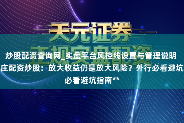 炒股配资查询网_实盘平台风控线设置与管理说明 **石家庄配资炒股：放大收益仍是放大风险？外行必看避坑指南**