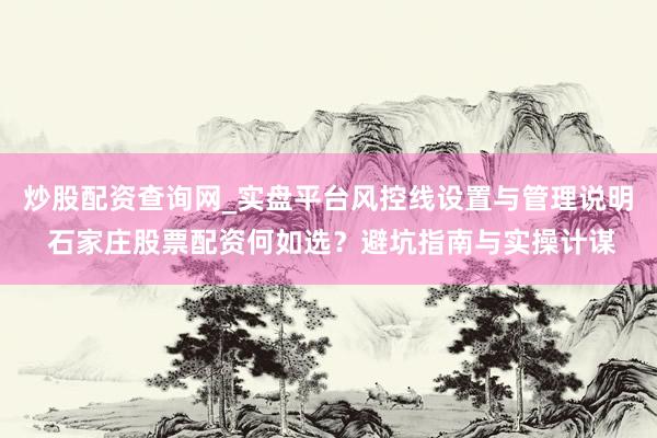 炒股配资查询网_实盘平台风控线设置与管理说明 石家庄股票配资何如选？避坑指南与实操计谋