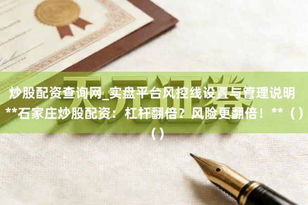 炒股配资查询网_实盘平台风控线设置与管理说明 **石家庄炒股配资：杠杆翻倍？风险更翻倍！**（）