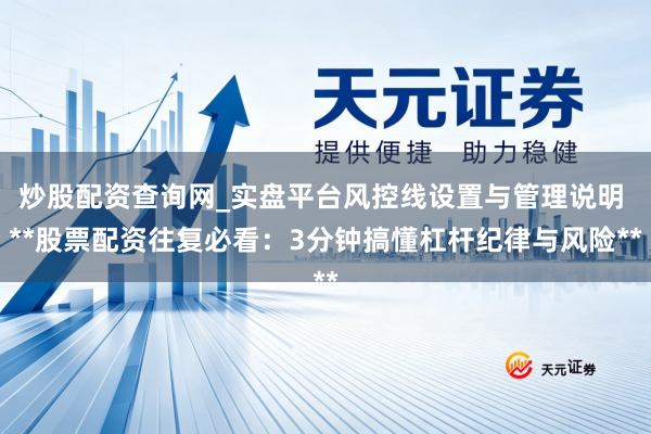 炒股配资查询网_实盘平台风控线设置与管理说明 **股票配资往复必看：3分钟搞懂杠杆纪律与风险**