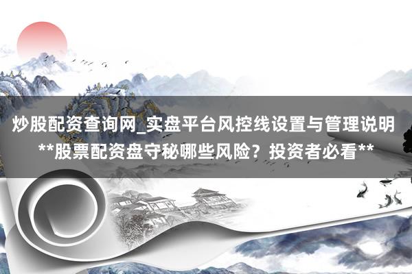 炒股配资查询网_实盘平台风控线设置与管理说明 **股票配资盘守秘哪些风险？投资者必看**