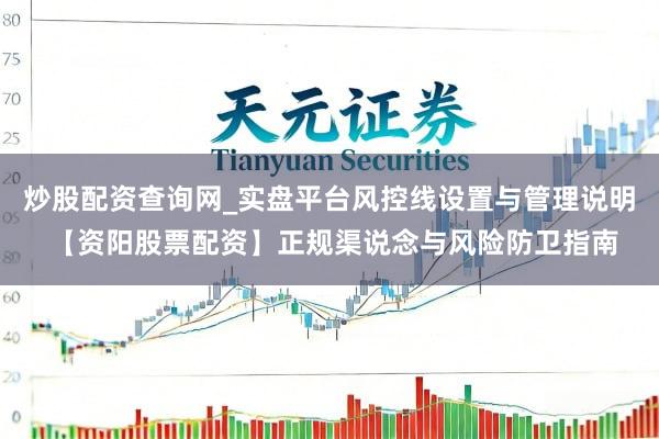 炒股配资查询网_实盘平台风控线设置与管理说明 【资阳股票配资】正规渠说念与风险防卫指南