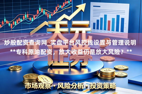炒股配资查询网_实盘平台风控线设置与管理说明 **专科原油配资，放大收益仍是放大风险？**