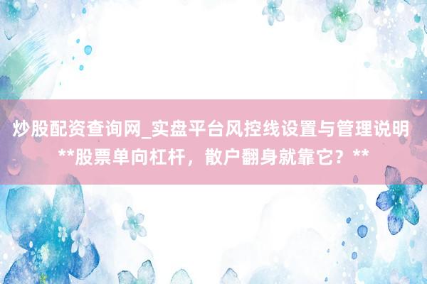 炒股配资查询网_实盘平台风控线设置与管理说明 **股票单向杠杆，散户翻身就靠它？**