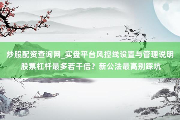 炒股配资查询网_实盘平台风控线设置与管理说明 股票杠杆最多若干倍？新公法最高别踩坑