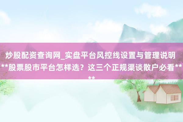 炒股配资查询网_实盘平台风控线设置与管理说明 **股票股市平台怎样选？这三个正规渠谈散户必看**