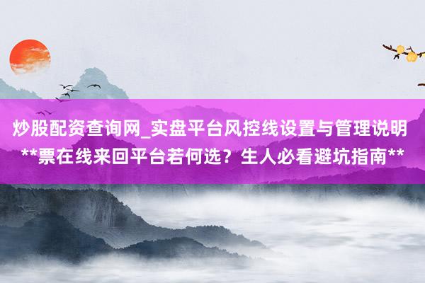 炒股配资查询网_实盘平台风控线设置与管理说明 **票在线来回平台若何选？生人必看避坑指南**