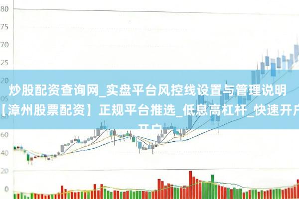 炒股配资查询网_实盘平台风控线设置与管理说明 【漳州股票配资】正规平台推选_低息高杠杆_快速开户