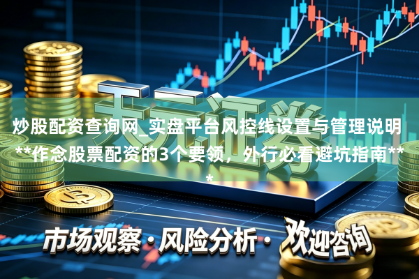 炒股配资查询网_实盘平台风控线设置与管理说明 **作念股票配资的3个要领，外行必看避坑指南**