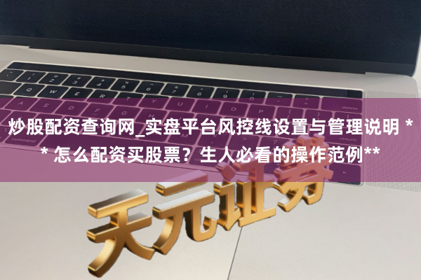 炒股配资查询网_实盘平台风控线设置与管理说明 ** 怎么配资买股票？生人必看的操作范例**