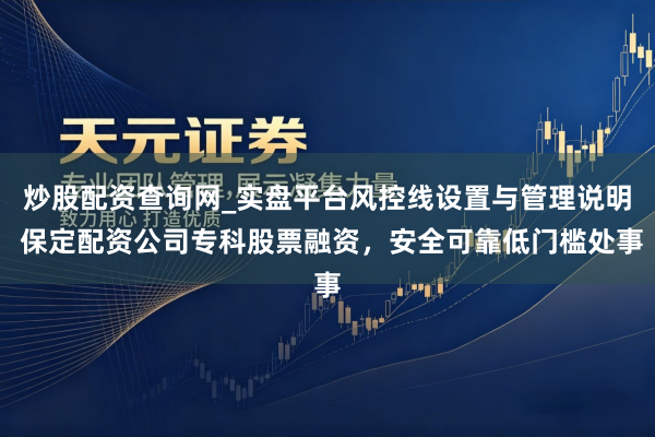 炒股配资查询网_实盘平台风控线设置与管理说明 保定配资公司专科股票融资，安全可靠低门槛处事