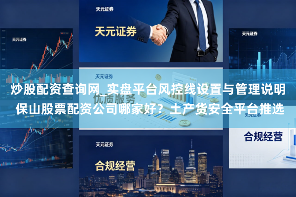 炒股配资查询网_实盘平台风控线设置与管理说明 保山股票配资公司哪家好？土产货安全平台推选